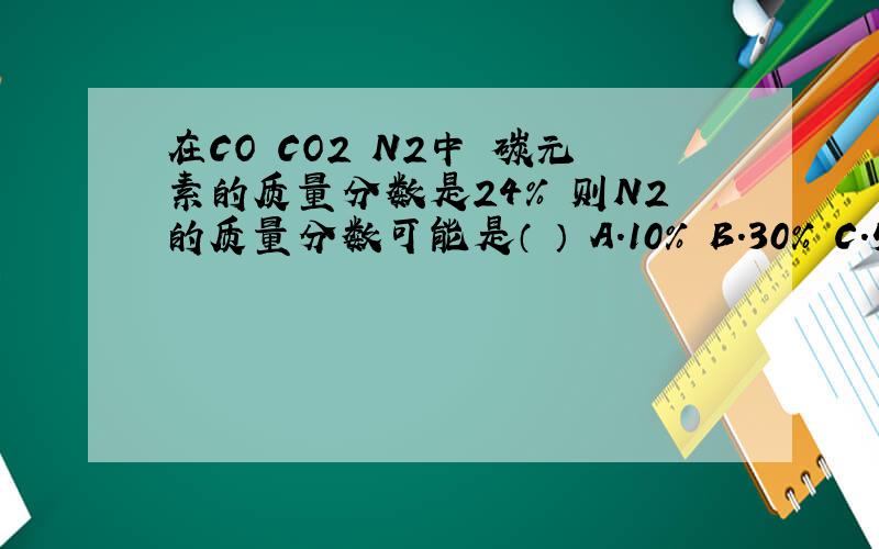 在CO CO2 N2中 碳元素的质量分数是24% 则N2的质量分数可能是（ ） A.10% B.30% C.50% D