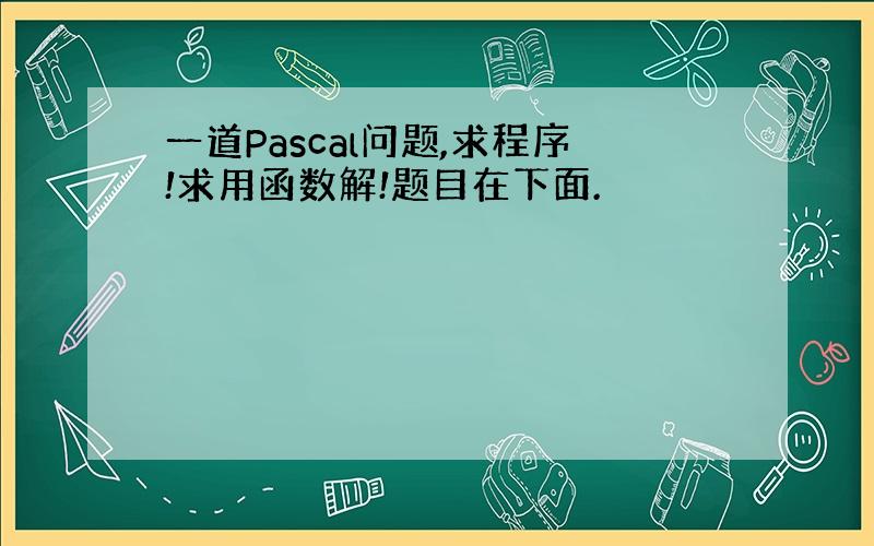 一道Pascal问题,求程序!求用函数解!题目在下面.