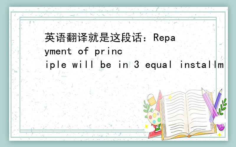 英语翻译就是这段话：Repayment of principle will be in 3 equal installm