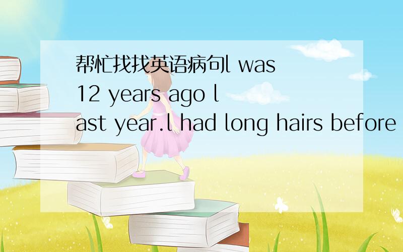 帮忙找找英语病句l was 12 years ago last year.l had long hairs before
