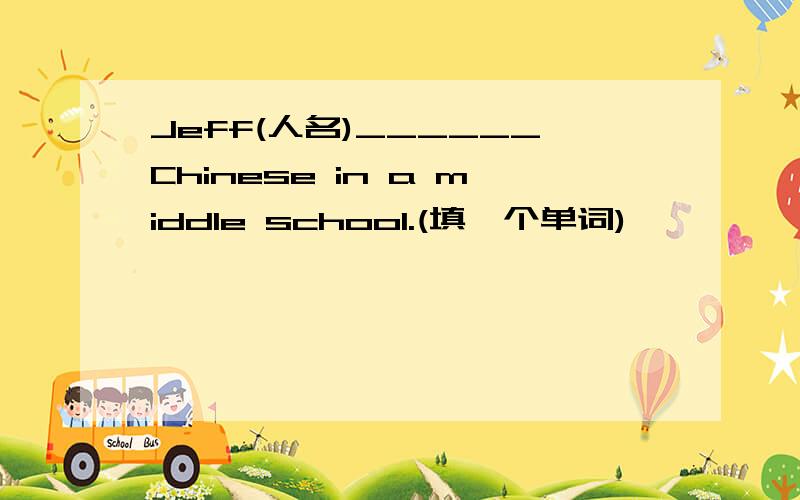 Jeff(人名)______Chinese in a middle school.(填一个单词)