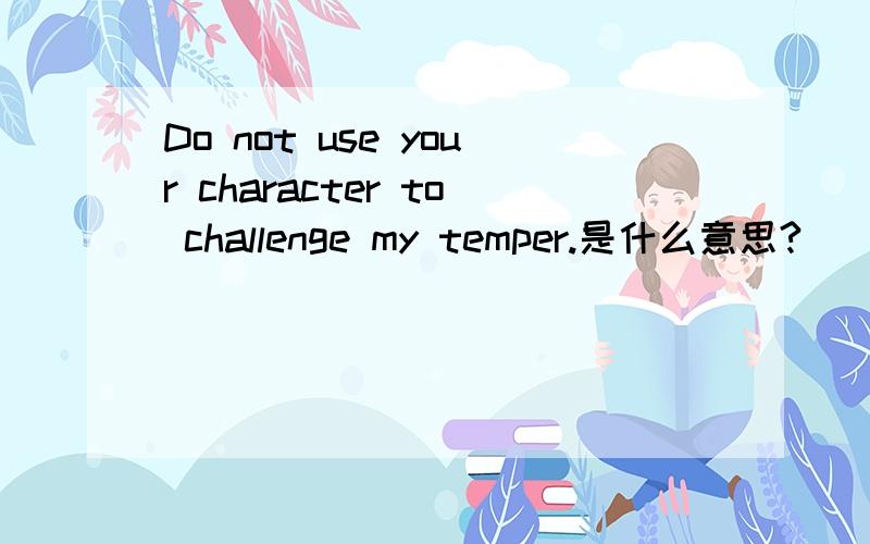 Do not use your character to challenge my temper.是什么意思?