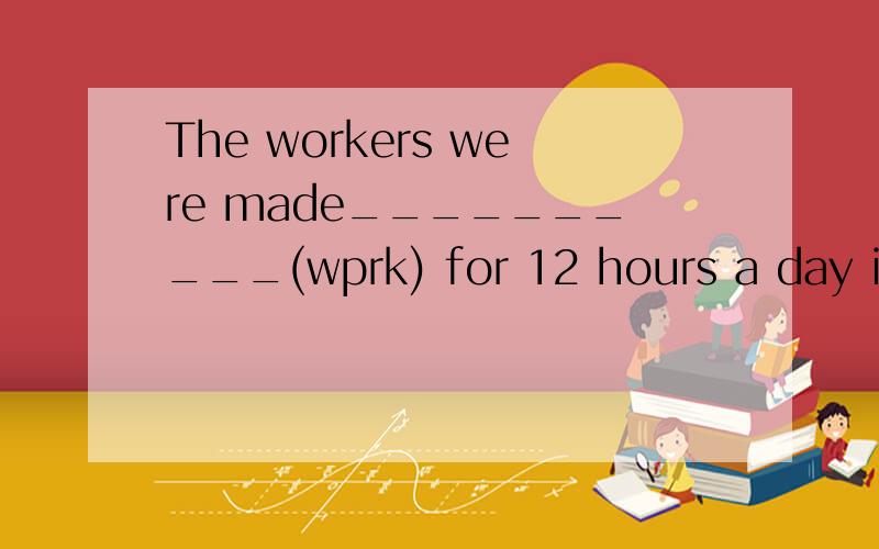 The workers were made__________(wprk) for 12 hours a day in
