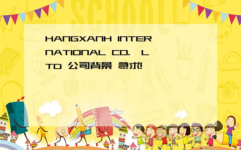 HANGXANH INTERNATIONAL CO.,LTD 公司背景 急求!