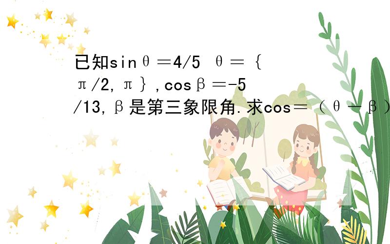 已知sinθ＝4/5 θ＝｛π/2,π｝,cosβ＝-5/13,β是第三象限角.求cos＝（θ－β）得值