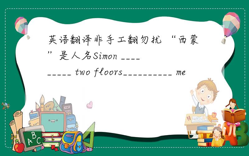 英语翻译非手工翻勿扰 “西蒙”是人名Simon _________ two floors__________ me