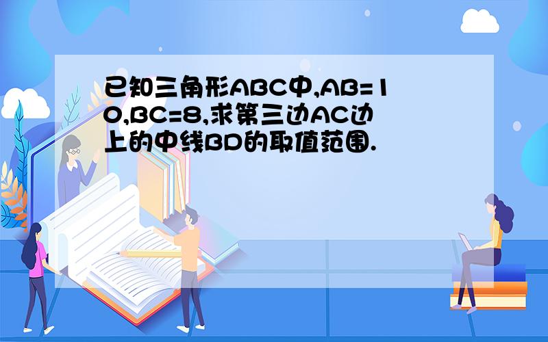 已知三角形ABC中,AB=10,BC=8,求第三边AC边上的中线BD的取值范围.
