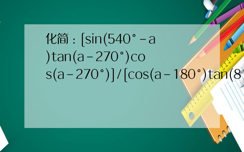 化简：[sin(540°-a)tan(a-270°)cos(a-270°)]/[cos(a-180°)tan(810°+