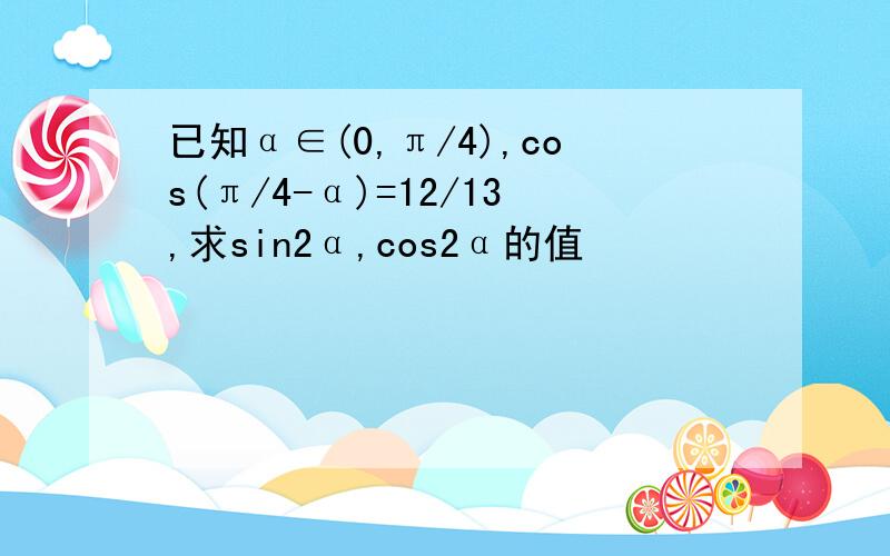 已知α∈(0,π/4),cos(π/4-α)=12/13,求sin2α,cos2α的值