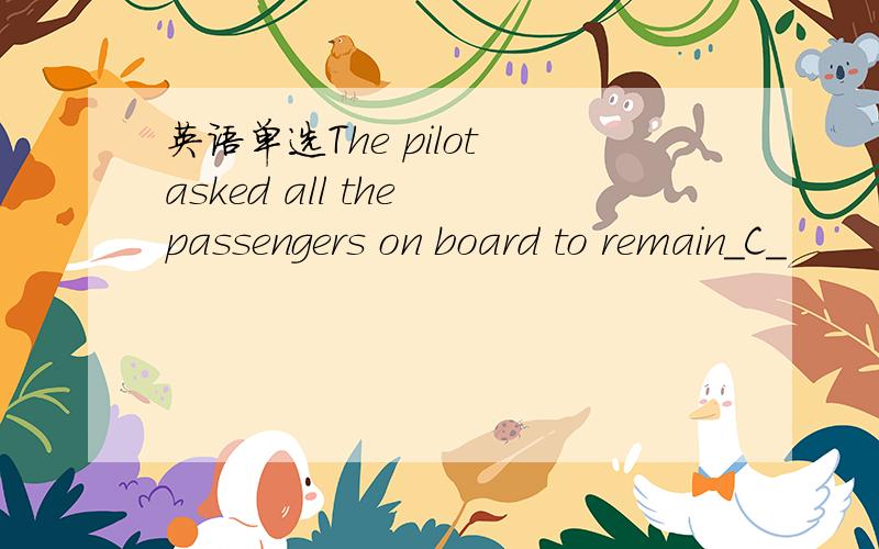 英语单选The pilot asked all the passengers on board to remain_C_