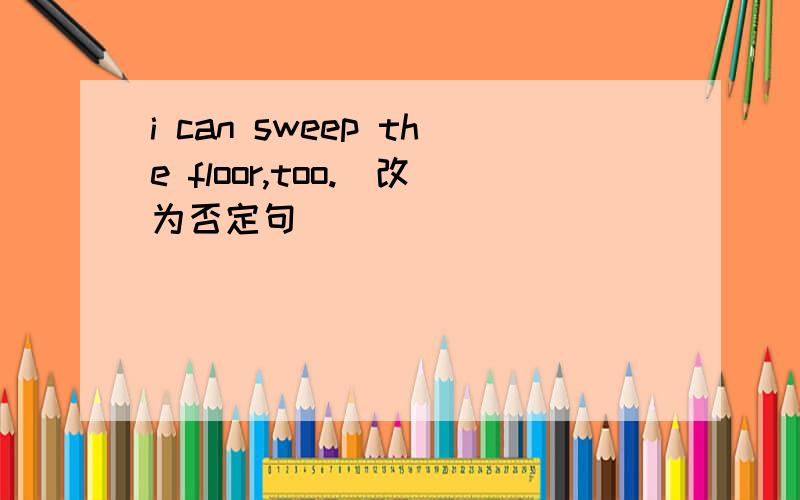 i can sweep the floor,too.(改为否定句)