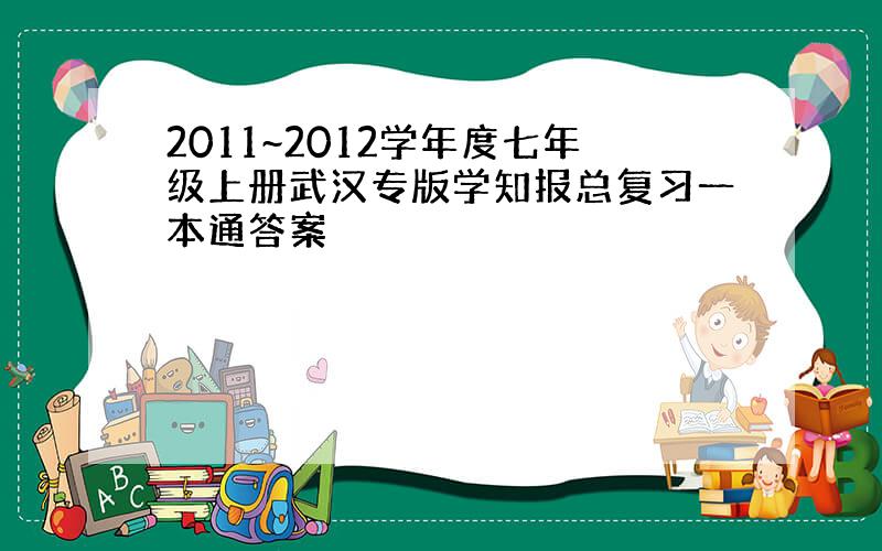 2011~2012学年度七年级上册武汉专版学知报总复习一本通答案