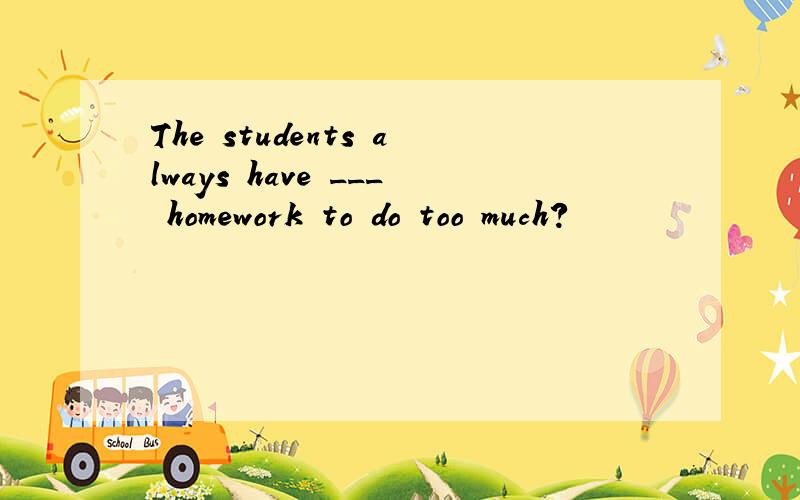 The students always have ___ homework to do too much?