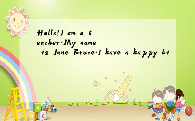 Hello!I am a teacher.My name is Jane Bruce.I have a happy bi