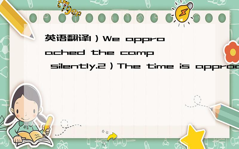 英语翻译1）We approached the camp silently.2）The time is approach