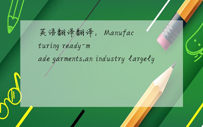 英语翻译翻译：Manufacturing ready-made garments,an industry largely