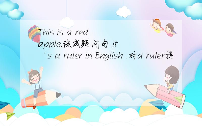 This is a red apple.该成疑问句 lt‘s a ruler in English .对a ruler提