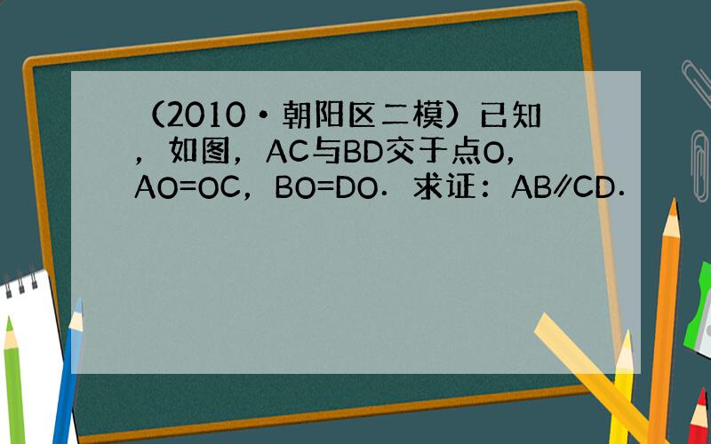 （2010•朝阳区二模）已知，如图，AC与BD交于点O，AO=OC，BO=DO．求证：AB∥CD．