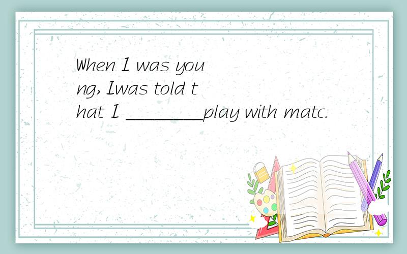 When I was young,Iwas told that I ________play with matc.