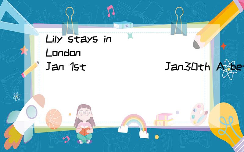 Lily stays in London _______Jan 1st_______Jan30th A between