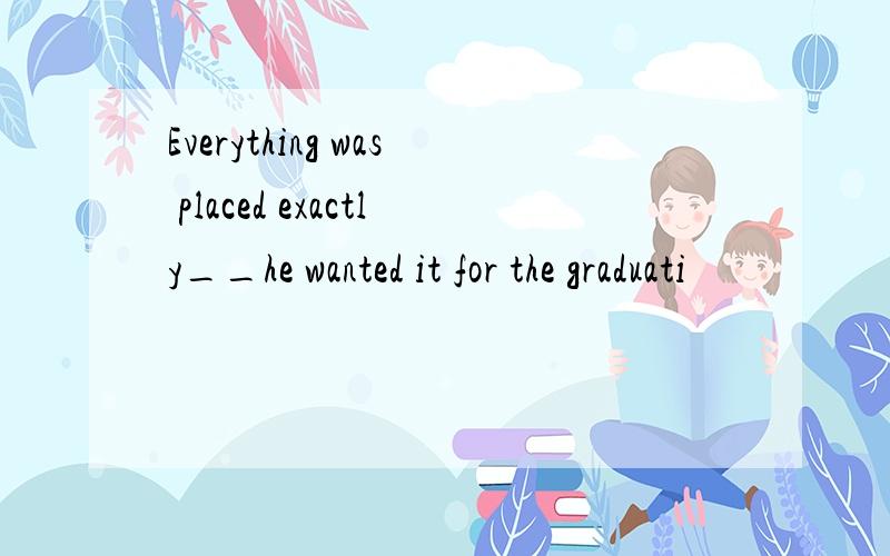 Everything was placed exactly__he wanted it for the graduati