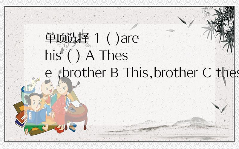 单项选择 1 ( )are his ( ) A These ,brother B This,brother C thes
