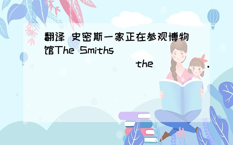 翻译 史密斯一家正在参观博物馆The Smiths_____ ______the_____.