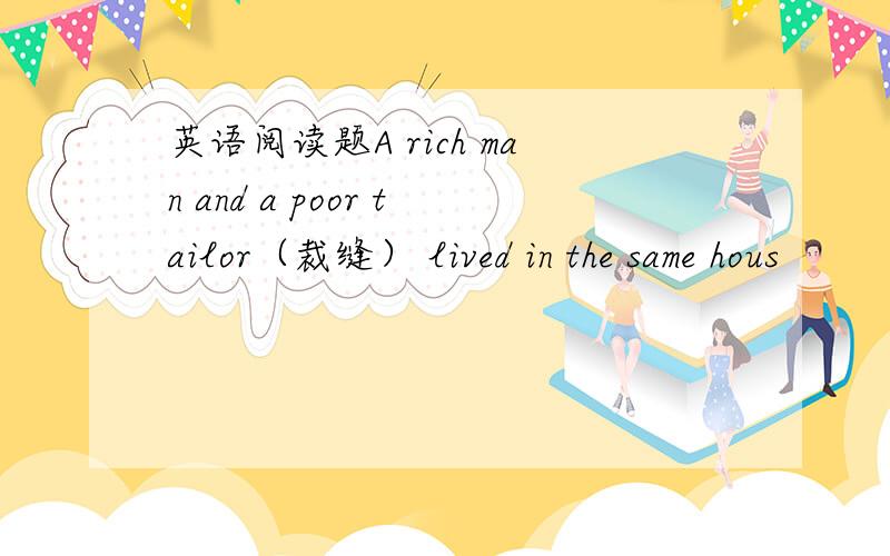 英语阅读题A rich man and a poor tailor（裁缝） lived in the same hous