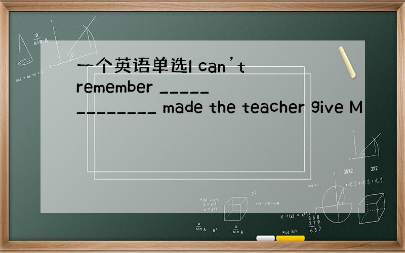 一个英语单选I can’t remember _____________ made the teacher give M