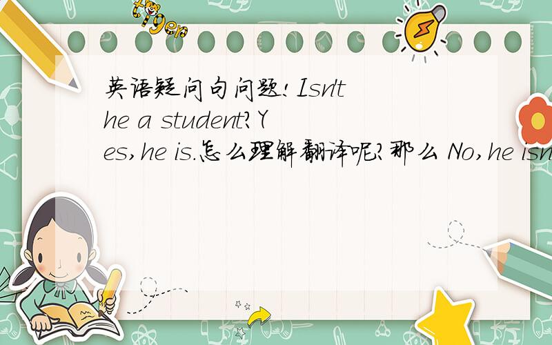 英语疑问句问题!Isn't he a student?Yes,he is.怎么理解翻译呢?那么 No,he isn't.