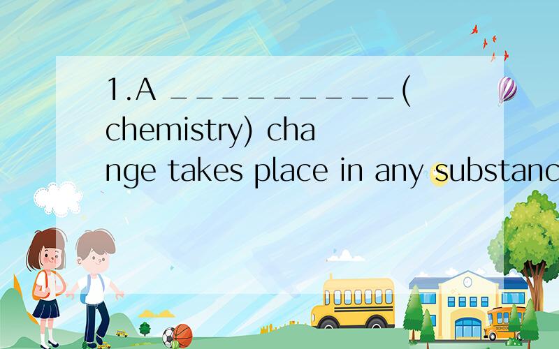 1.A _________(chemistry) change takes place in any substance