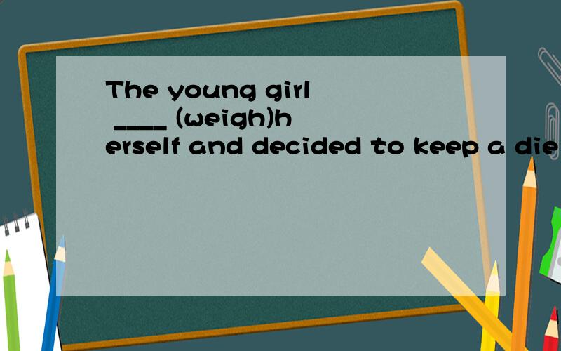 The young girl ____ (weigh)herself and decided to keep a die
