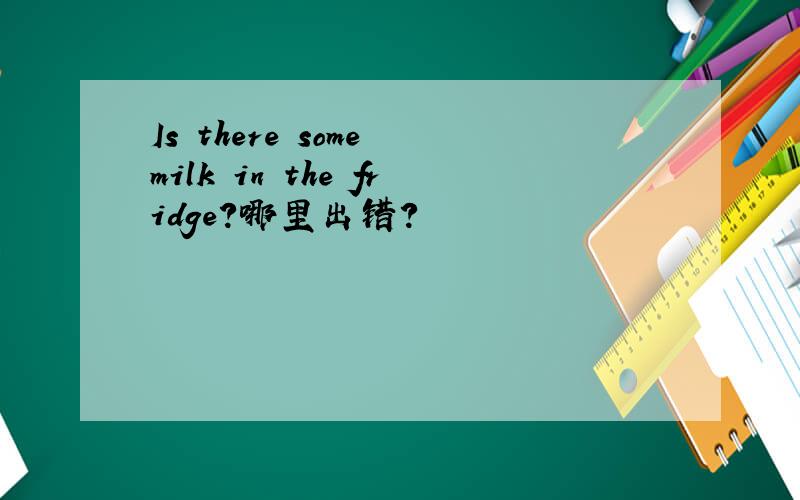 Is there some milk in the fridge?哪里出错?