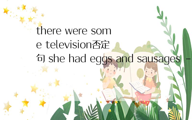 there were some television否定句 she had eggs and sausages ----