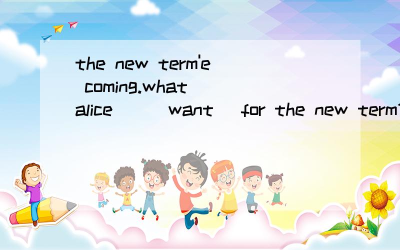 the new term'e coming.what__alice__(want )for the new term?