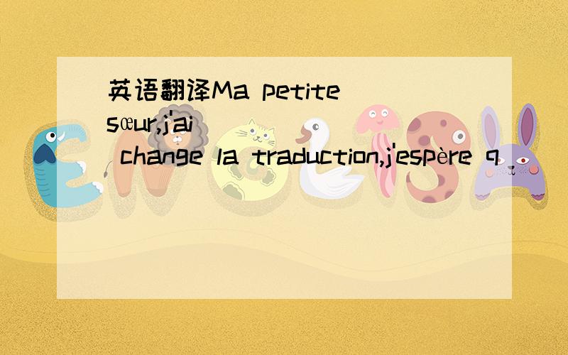 英语翻译Ma petite sœur,j'ai change la traduction,j'espère q