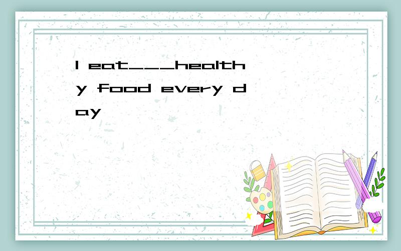 I eat___healthy food every day