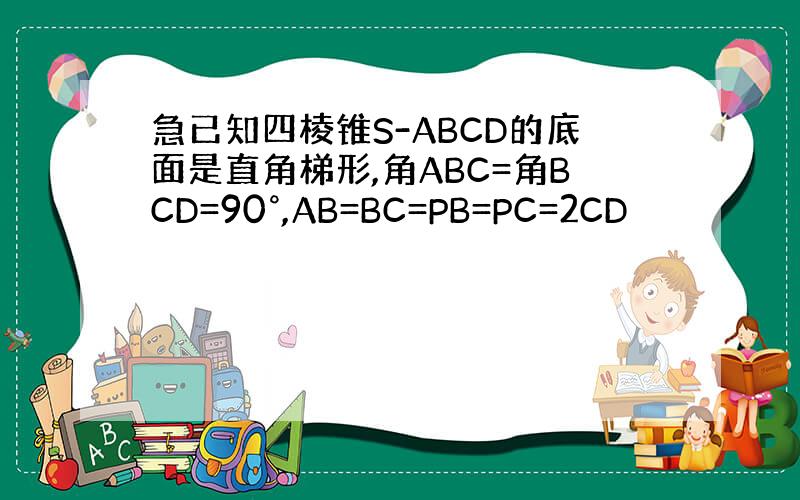 急已知四棱锥S-ABCD的底面是直角梯形,角ABC=角BCD=90°,AB=BC=PB=PC=2CD
