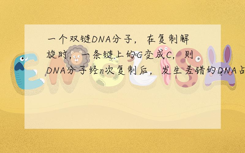 一个双链DNA分子，在复制解旋时，一条链上的G变成C，则DNA分子经n次复制后，发生差错的DNA占（　　）