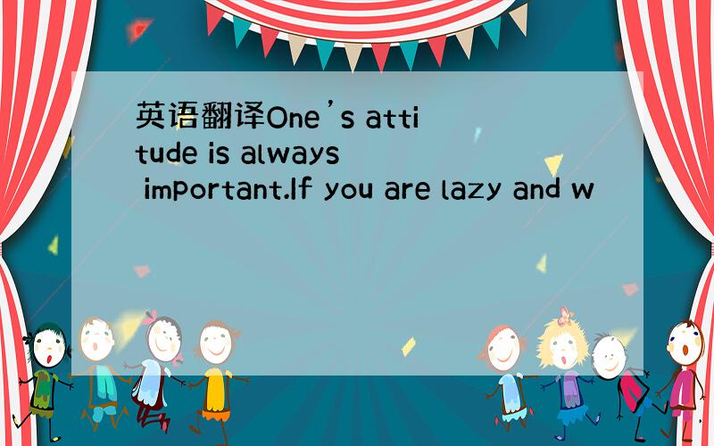英语翻译One’s attitude is always important.If you are lazy and w