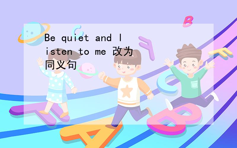 Be quiet and listen to me 改为同义句