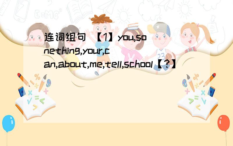 连词组句 【1】you,sonething,your,can,about,me,tell,school【?】