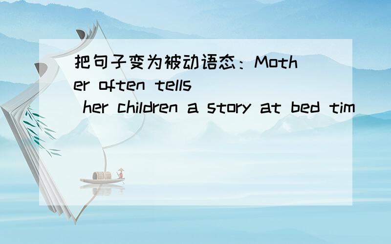 把句子变为被动语态：Mother often tells her children a story at bed tim