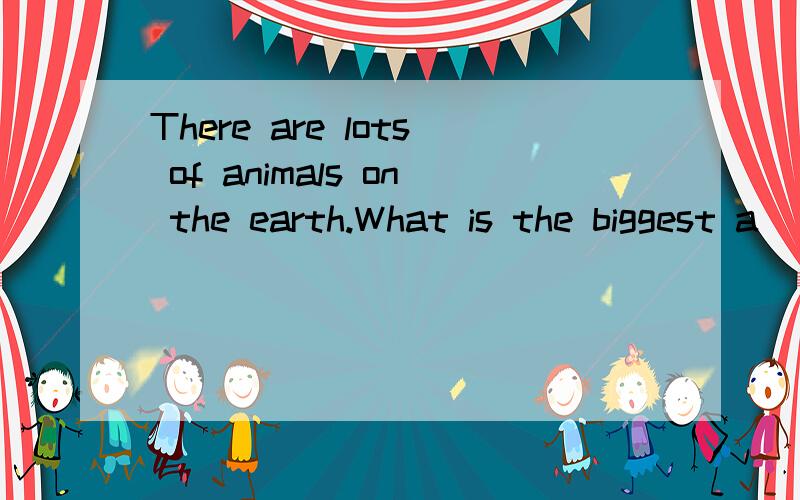 There are lots of animals on the earth.What is the biggest a