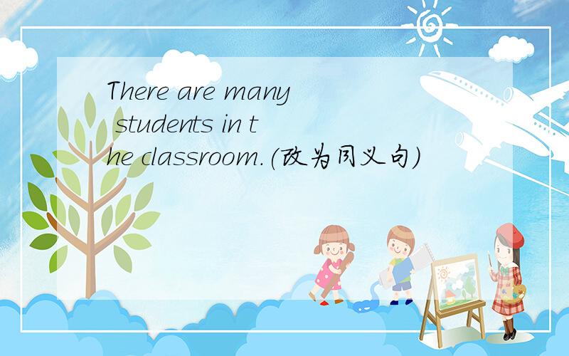 There are many students in the classroom.(改为同义句)
