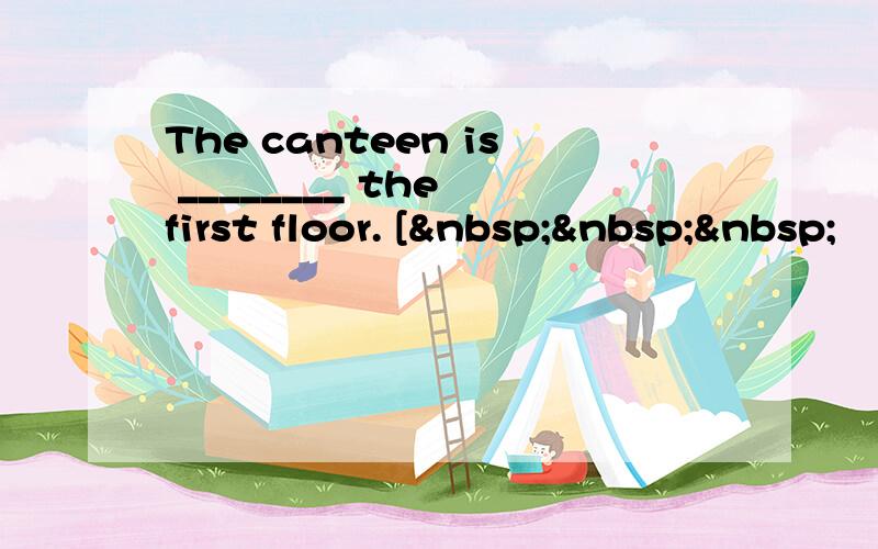 The canteen is ________ the first floor. [   
