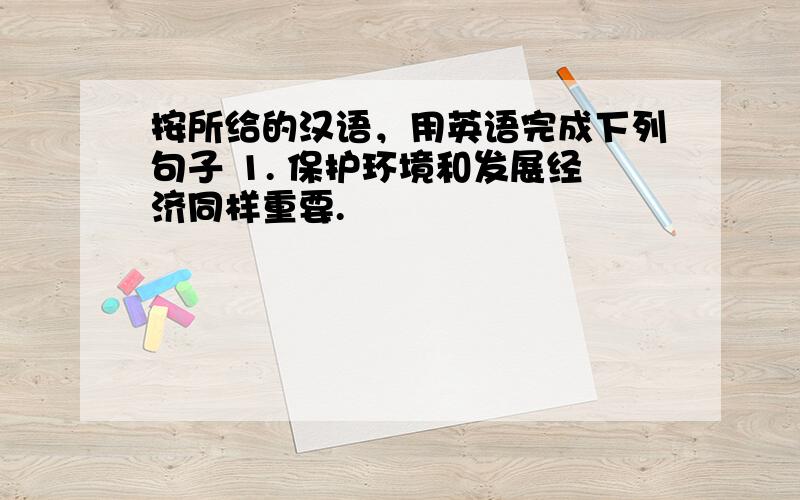 按所给的汉语，用英语完成下列句子 1. 保护环境和发展经济同样重要.