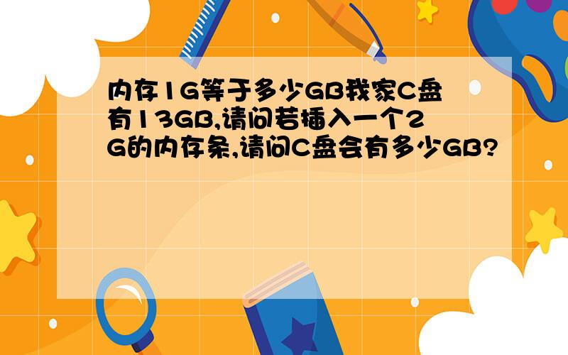 内存1G等于多少GB我家C盘有13GB,请问若插入一个2G的内存条,请问C盘会有多少GB?