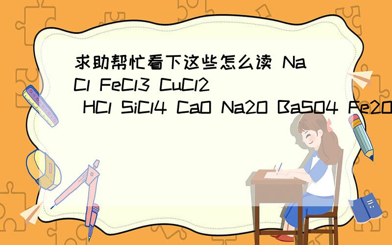 求助帮忙看下这些怎么读 NaCl FeCl3 CuCl2 HCl SiCl4 CaO Na2O BaSO4 Fe2O3
