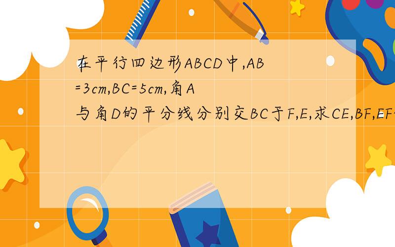 在平行四边形ABCD中,AB=3cm,BC=5cm,角A与角D的平分线分别交BC于F,E,求CE,BF,EF的长